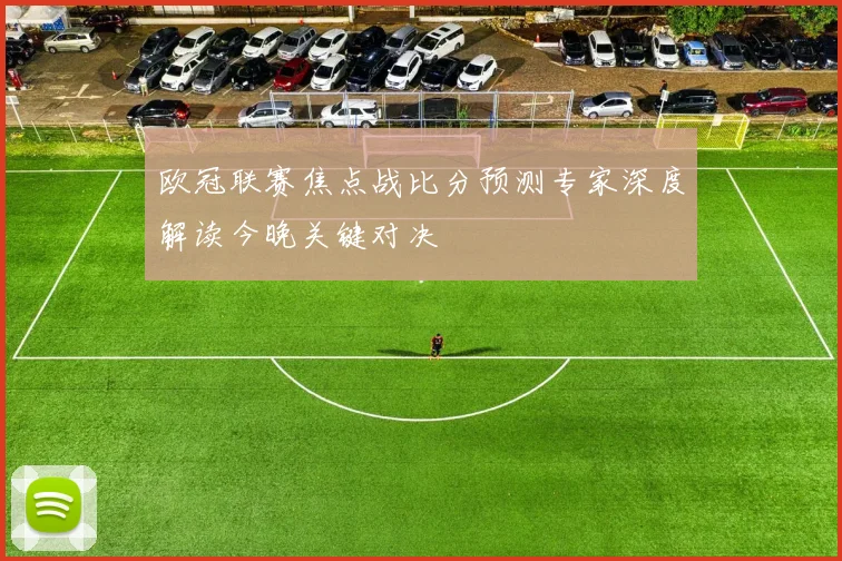 欧冠联赛焦点战比分预测专家深度解读今晚关键对决