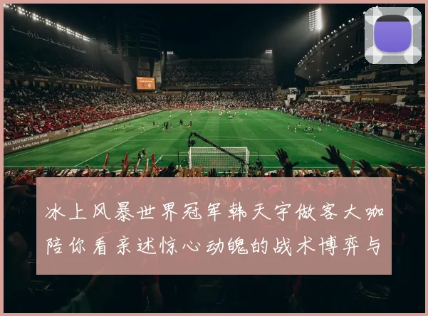 冰上风暴世界冠军韩天宇做客大咖陪你看亲述惊心动魄的战术博弈与速度美学