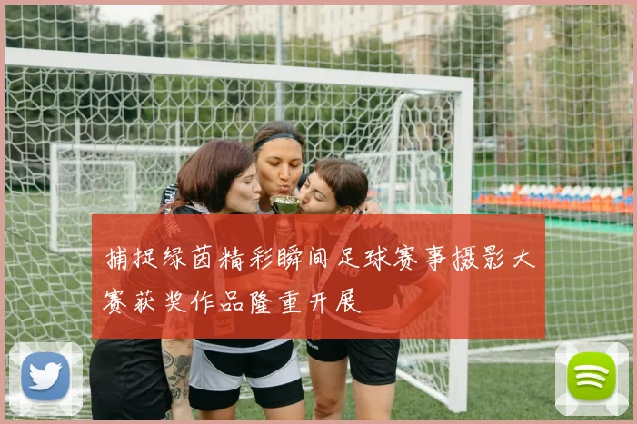 捕捉绿茵精彩瞬间足球赛事摄影大赛获奖作品隆重开展