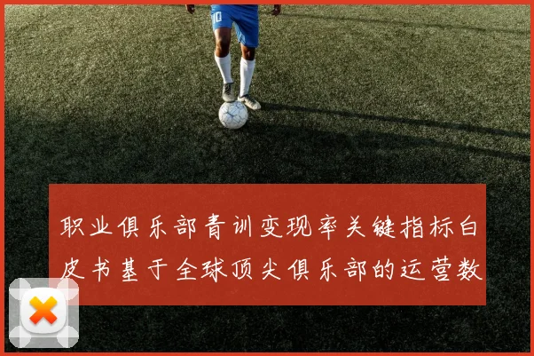 职业俱乐部青训变现率关键指标白皮书基于全球顶尖俱乐部的运营数据分析